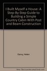 I Built Myself a House A StepByStep Guide to Building a Simple Country Cabin With Post and Beam Construction