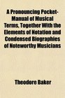A Pronouncing PocketManual of Musical Terms Together With the Elements of Notation and Condensed Biographies of Noteworthy Musicians