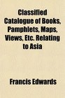 Classified Catalogue of Books Pamphlets Maps Views Etc Relating to Asia