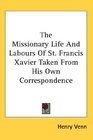 The Missionary Life And Labours Of St Francis Xavier Taken From His Own Correspondence