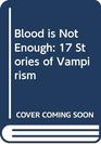 BLOOD IS NOT ENOUGH 17 STORIES OF VAMPIRISM