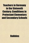 Teachers in Germany in the Sixteenth Century Conditions in Protestant Elementary and Secondary Schools