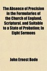 The Absence of Precision in the Formularies of the Church of England Scriptural and Suitable to a State of Probation In Eight Sermons