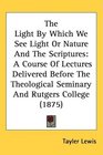 The Light By Which We See Light Or Nature And The Scriptures A Course Of Lectures Delivered Before The Theological Seminary And Rutgers College