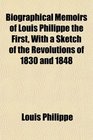 Biographical Memoirs of Louis Philippe the First With a Sketch of the Revolutions of 1830 and 1848
