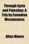 Through Syria and Palestine A Trip by Canadian Missionaires
