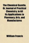 The Chemical Gazette Or Journal of Practical Chemistry in All Its Applications to Pharmacy Arts and Manufactures