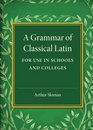 A Grammar of Classical Latin For Use in Schools and Colleges
