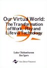 Our Virtual World The Transformation of Work Play and Life via Technology