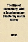 The Rise of Democracy With a Supplementary Chapter by Walter Murray