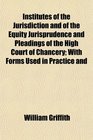 Institutes of the Jurisdiction and of the Equity Jurisprudence and Pleadings of the High Court of Chancery With Forms Used in Practice and