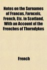 Notes on the Surnames of Francus Farnceis French Etc in Scotland With an Account of the Frenches of Thorndykes