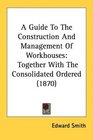 A Guide To The Construction And Management Of Workhouses Together With The Consolidated Ordered