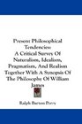 Present Philosophical Tendencies A Critical Survey Of Naturalism Idealism Pragmatism And Realism Together With A Synopsis Of The Philosophy Of William James