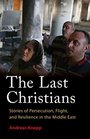 The Last Christians Stories of Persecution Flight and Resilience in the Middle East