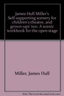 James Hull Miller's Selfsupporting scenery for children's theatre and grownups' too A scenic workbook for the open stage