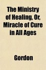 The Ministry of Healing Or Miracle of Cure in All Ages