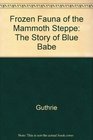 Frozen Fauna of the Mammoth Steppe The Story of Blue Babe