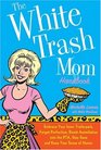 The White Trash Mom Handbook Embrace Your Inner Trailerpark Forget Perfection Resist Assimilation into the PTA Stay Sane and Keep Your Sense of Humor
