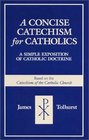 A Concise Catechism for Catholics A Simple Exposition of Catholic Doctrine  Based on the Catechism of the Catholic Church