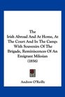 The Irish Abroad And At Home At The Court And In The Camp With Souvenirs Of The Brigade Reminiscences Of An Emigrant Milesian