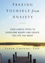 Freeing Yourself from Anxiety The 4Step Plan to Overcome Worry and Create the Life You Want