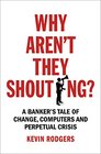 Why Aren't They Shouting A Banker's Tale of Change Computers and Perpetual Crisis