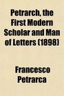 Petrarch the First Modern Scholar and Man of Letters A Selection From His Correspondence With Boccaccio and Other Friends Designed to