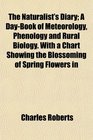 The Naturalist's Diary A DayBook of Meteorology Phenology and Rural Biology With a Chart Showing the Blossoming of Spring Flowers in