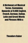 A Dictionary of Musical Terms Containing Upwards of 9000 English French German Italian Latin and Greek Words and Phrases With a