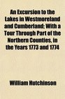 An Excursion to the Lakes in Westmoreland and Cumberland With a Tour Through Part of the Northern Counties in the Years 1773 and 1774