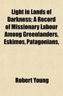Light in Lands of Darkness A Record of Missionary Labour Among Greenlanders Eskimos Patagonians