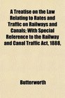 A Treatise on the Law Relating to Rates and Traffic on Railways and Canals With Special Reference to the Railway and Canal Traffic Act 1888
