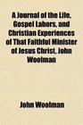 A Journal of the Life Gospel Labors and Christian Experiences of That Faithful Minister of Jesus Christ John Woolman