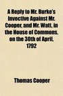 A Reply to Mr Burke's Invective Against Mr Cooper and Mr Watt in the House of Commons on the 30th of April 1792