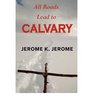 All Roads Lead to Calvary by Jerome K Jerome