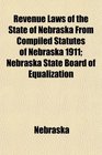 Revenue Laws of the State of Nebraska From Compiled Statutes of Nebraska 1911 Nebraska State Board of Equalization