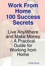 Work From Home 100 Success Secrets  Live AnyWhere and Make Money  A Practical Guide for Working from Home