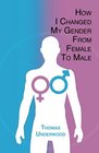 How I Changed my Gender from Female to Male The Complete Story of my Transition with Helpful Advice and Tips for Others on the Same Journey