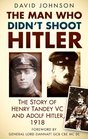 The Man Who Didn't Shoot Hitler The Story of Henry Tandey VC and Adolf Hitler 1918