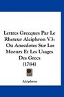 Lettres Grecques Par Le Rheteur Alciphron V3 Ou Anecdotes Sur Les Moeurs Et Les Usages Des Grecs