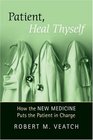 Patient Heal Thyself How the New Medicine Puts the Patient in Charge