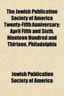 The Jewish Publication Society of America TwentyFifth Anniversary April Fifth and Sixth Nineteen Hundred and Thirteen Philadelphia