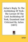 Julian's Reply To The Archbishop Of York The Lecture Of The Lord Archbishop Of York Examined And Criticized By Julian