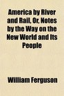 America by River and Rail Or Notes by the Way on the New World and Its People