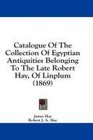 Catalogue Of The Collection Of Egyptian Antiquities Belonging To The Late Robert Hay Of Linplum