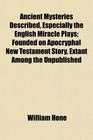 Ancient Mysteries Described Especially the English Miracle Plays Founded on Apocryphal New Testament Story Extant Among the Unpublished