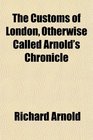 The Customs of London Otherwise Called Arnold's Chronicle