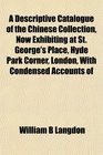 A Descriptive Catalogue of the Chinese Collection Now Exhibiting at St George's Place Hyde Park Corner London With Condensed Accounts of