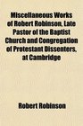 Miscellaneous Works of Robert Robinson Late Pastor of the Baptist Church and Congregation of Protestant Dissenters at Cambridge